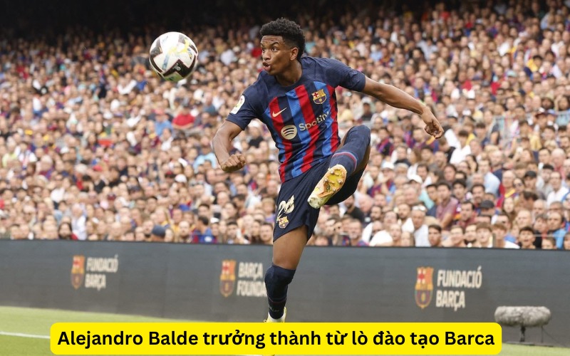 Alejandro Balde trưởng thành từ lò đào tạo Barca